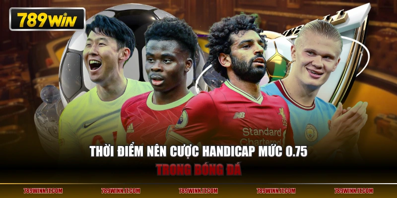 Thời điểm nên cược handicap mức 0.75 trong bóng đá